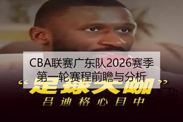 CBA联赛广东队2026赛季第一轮赛程前瞻与分析