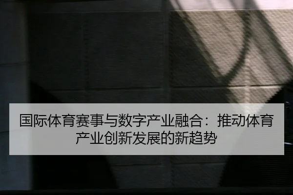 guo-ji-ti-yu-sai-shi-yu-shu-zi-chan-ye-rong-he-tui-dong-ti-yu-chan-ye-chuang-xin-fa-zhan-de-xin-qu-shi-2-689.jpg